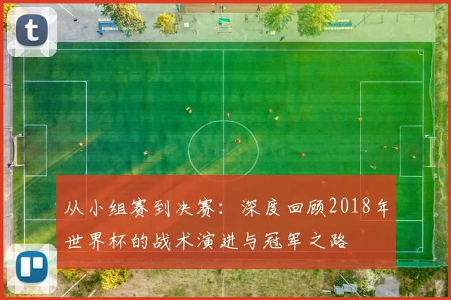 从小组赛到决赛：深度回顾2018年世界杯的战术演进与冠军之路