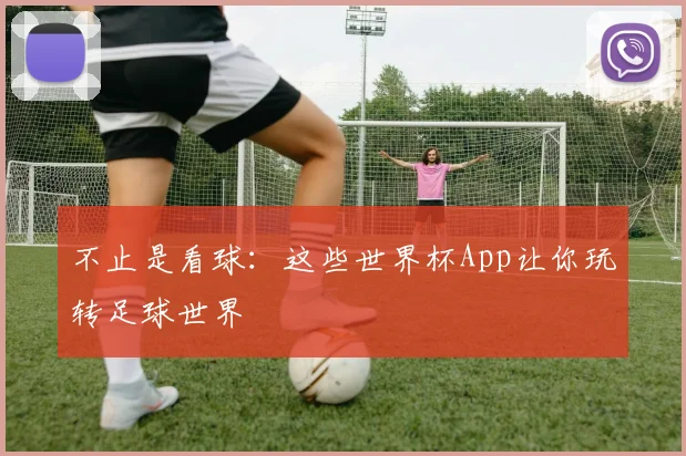 不止是看球：这些世界杯App让你玩转足球世界