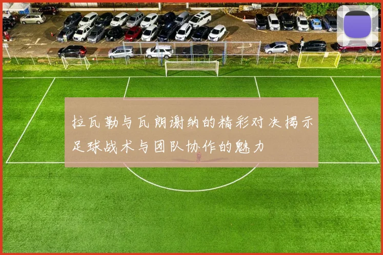 拉瓦勒与瓦朗谢纳的精彩对决揭示足球战术与团队协作的魅力