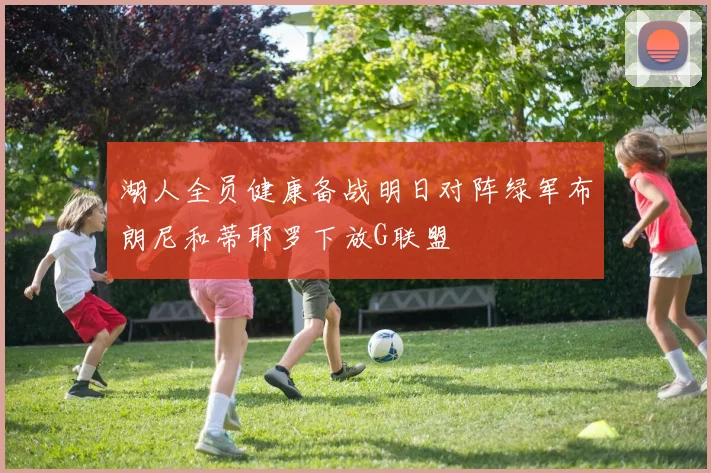 湖人全员健康备战明日对阵绿军布朗尼和蒂耶罗下放G联盟