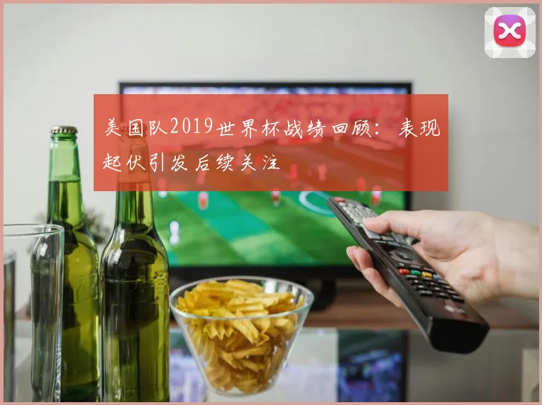 美国队2019世界杯战绩回顾:表现起伏引发后续关注