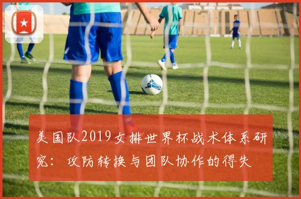 美国队2019女排世界杯战术体系研究:攻防转换与团队协作的得失