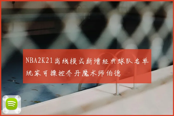 NBA2K21离线模式新增经典球队名单玩家可操控乔丹魔术师伯德