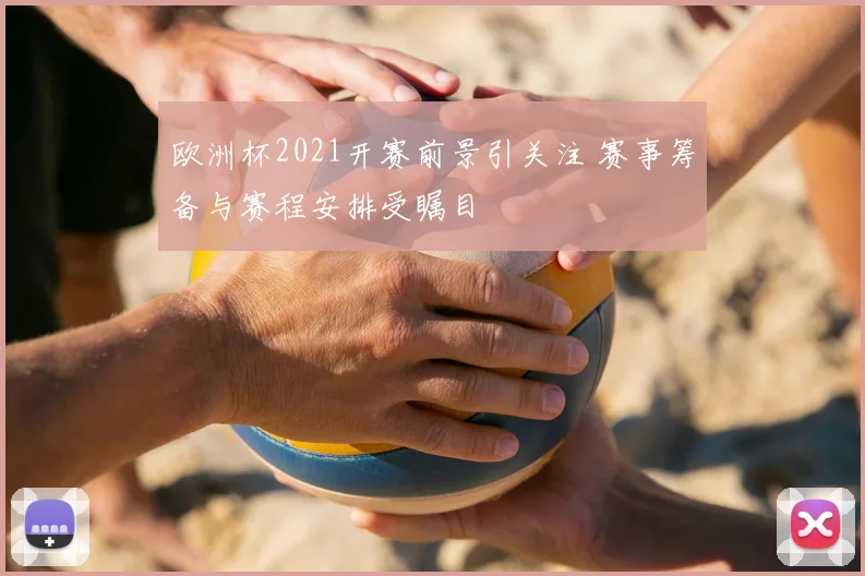欧洲杯2021开赛前景引关注 赛事筹备与赛程安排受瞩目