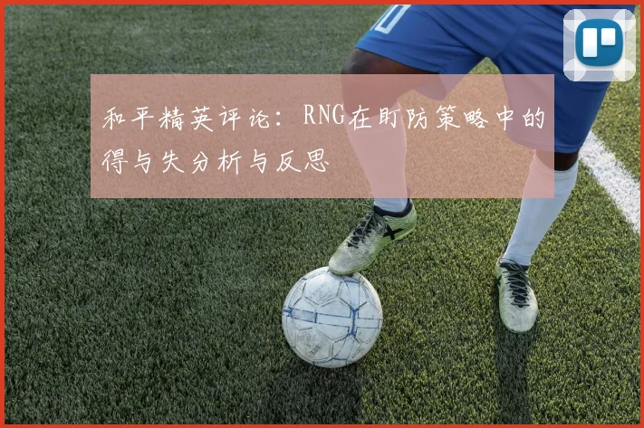 和平精英评论:RNG在盯防策略中的得与失分析与反思