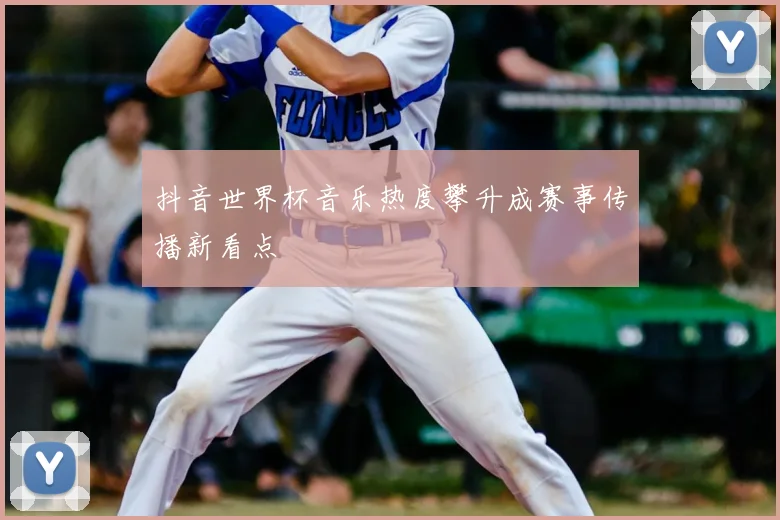 抖音世界杯音乐热度攀升成赛事传播新看点