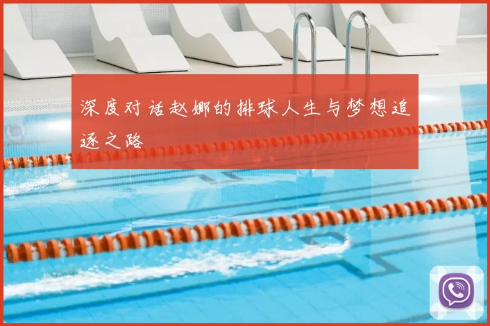 深度对话赵娜的排球人生与梦想追逐之路