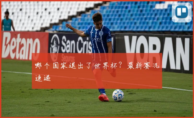 哪个国家退出了世界杯?最新赛况速递