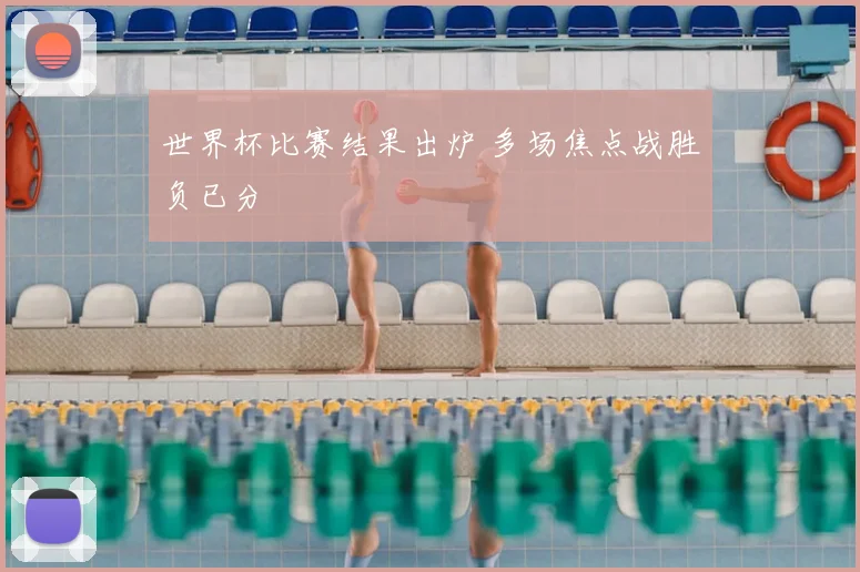 世界杯比赛结果出炉 多场焦点战胜负已分