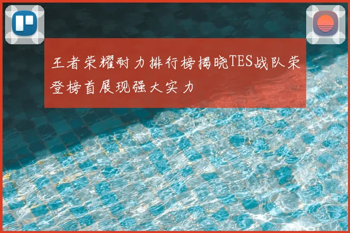 王者荣耀耐力排行榜揭晓TES战队荣登榜首展现强大实力