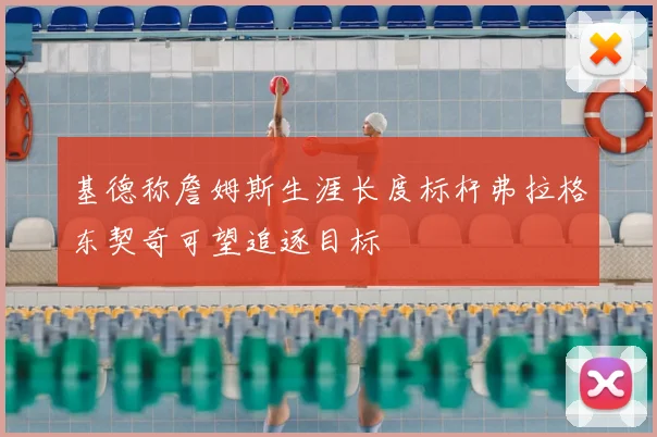 基德称詹姆斯生涯长度标杆弗拉格东契奇可望追逐目标
