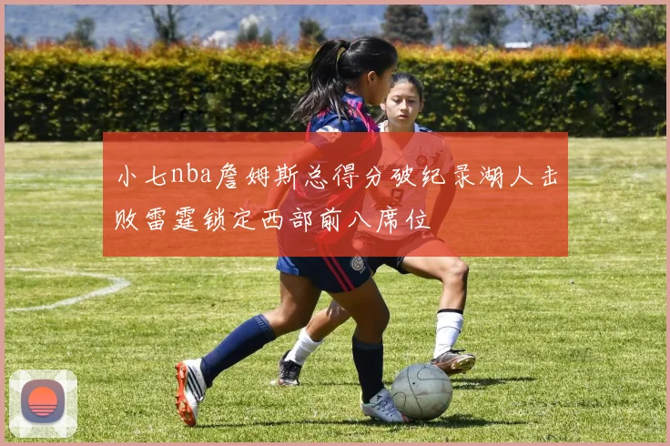 小七nba詹姆斯总得分破纪录湖人击败雷霆锁定西部前八席位