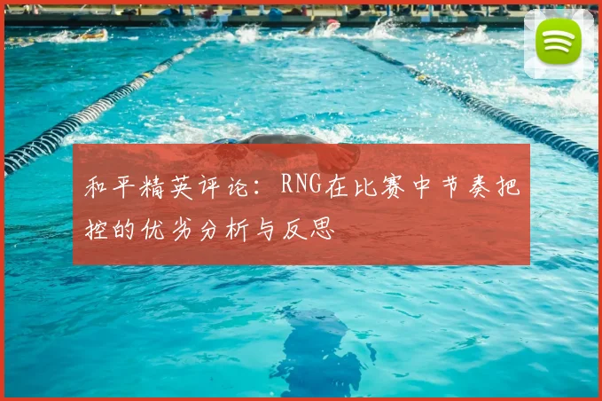 和平精英评论：RNG在比赛中节奏把控的优劣分析与反思