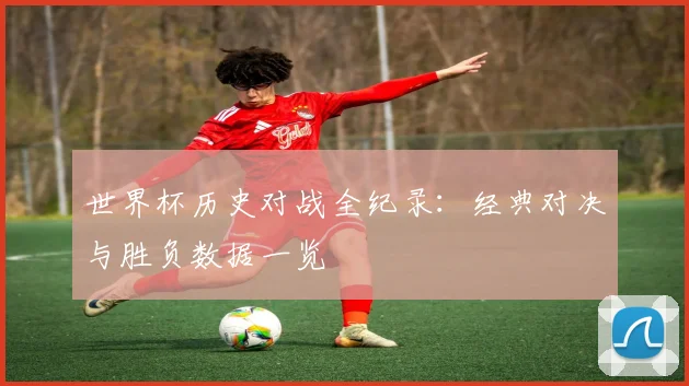 世界杯历史对战全纪录:经典对决与胜负数据一览
