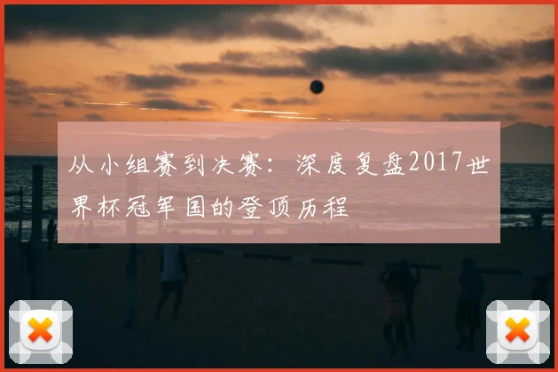 从小组赛到决赛:深度复盘2017世界杯冠军国的登顶历程
