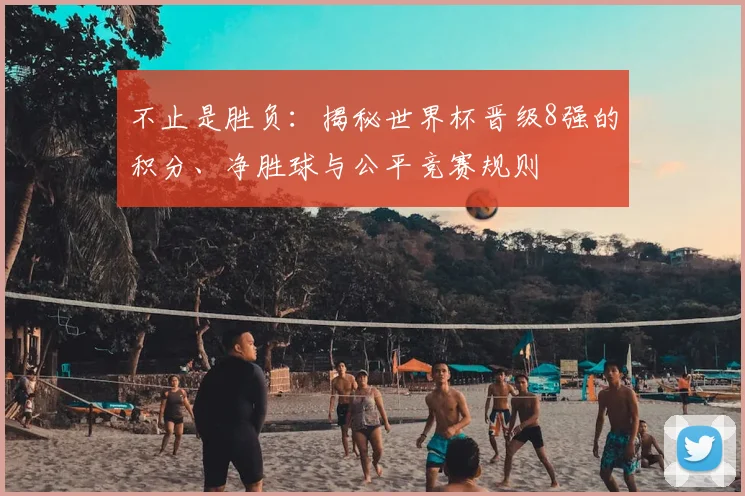 不止是胜负：揭秘世界杯晋级8强的积分、净胜球与公平竞赛规则