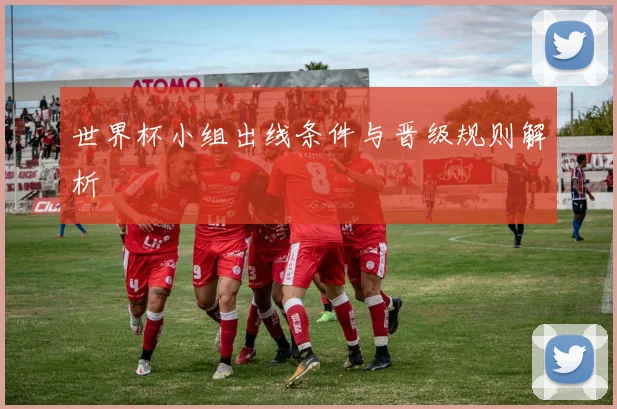 世界杯小组出线条件与晋级规则解析