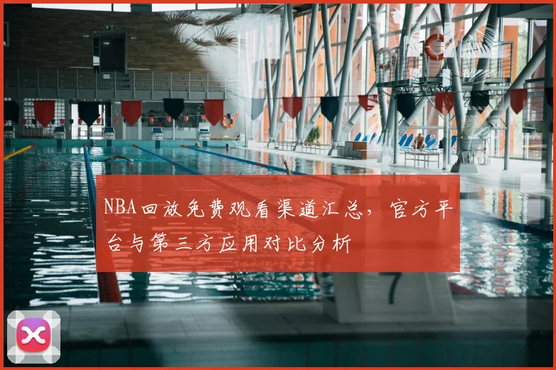 NBA回放免费观看渠道汇总，官方平台与第三方应用对比分析