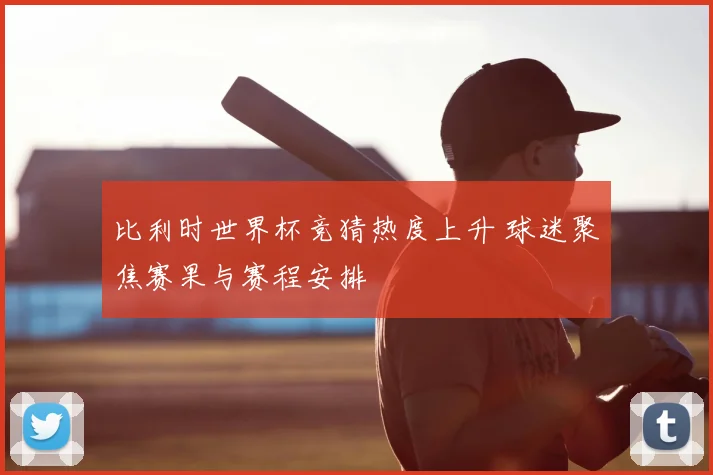 比利时世界杯竞猜热度上升 球迷聚焦赛果与赛程安排