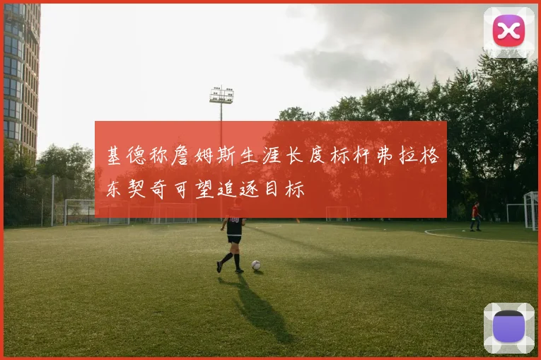 基德称詹姆斯生涯长度标杆弗拉格东契奇可望追逐目标