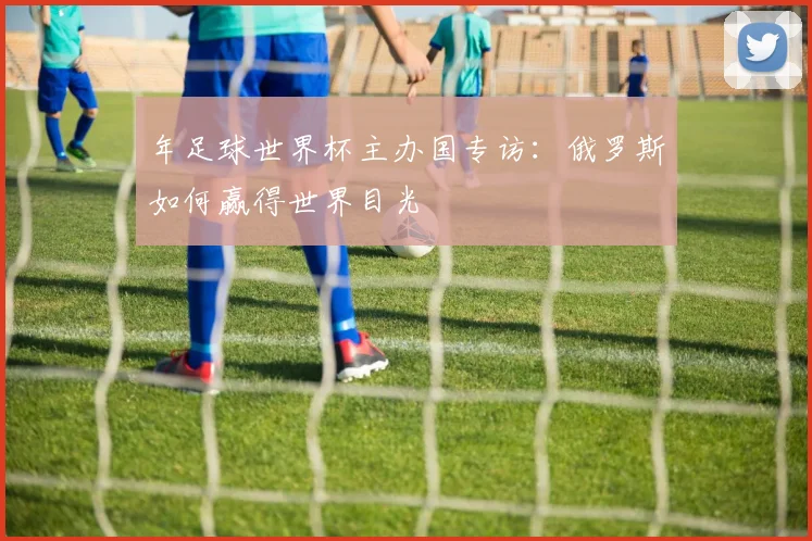 年足球世界杯主办国专访：俄罗斯如何赢得世界目光