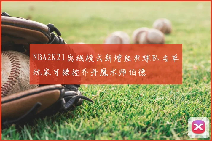 NBA2K21离线模式新增经典球队名单玩家可操控乔丹魔术师伯德