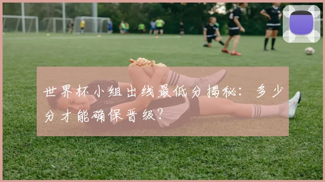 世界杯小组出线最低分揭秘:多少分才能确保晋级?