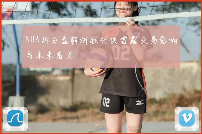 NBA拆分盘解析独行侠雷霆交易影响与未来看点