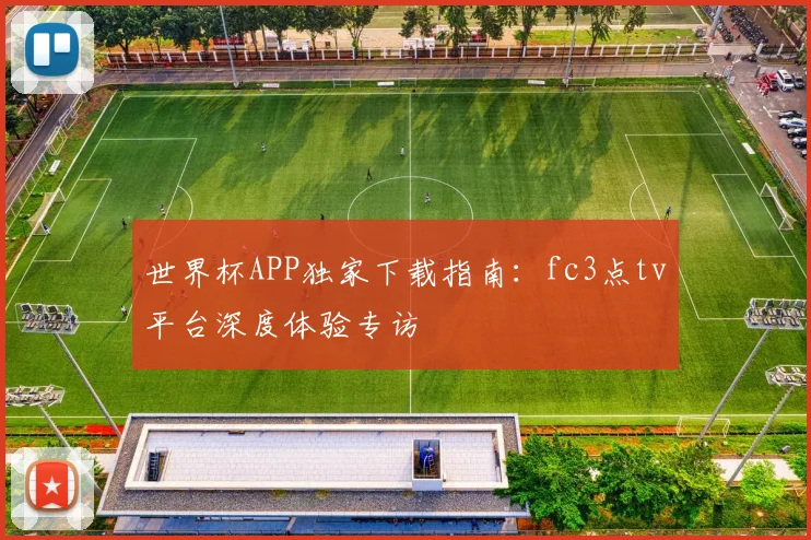 世界杯APP独家下载指南:fc3点tv平台深度体验专访