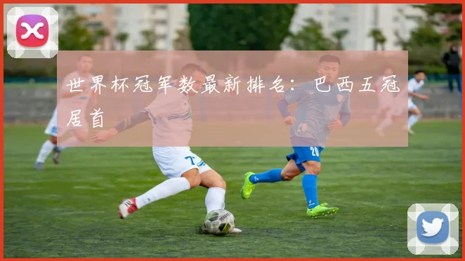 世界杯冠军数最新排名:巴西五冠居首