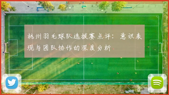 杭州羽毛球队选拔赛点评:意识表现与团队协作的深度分析