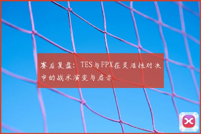 赛后复盘:TES与FPX在灵活性对决中的战术演变与启示