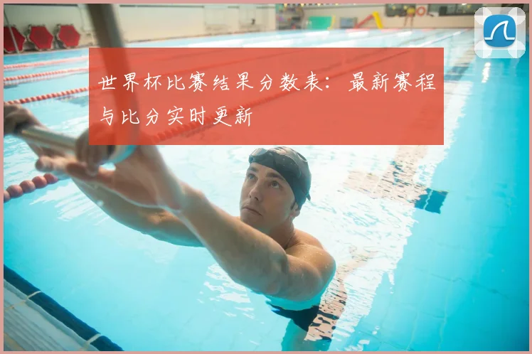 世界杯比赛结果分数表：最新赛程与比分实时更新