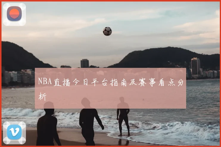 NBA直播今日平台指南及赛事看点分析