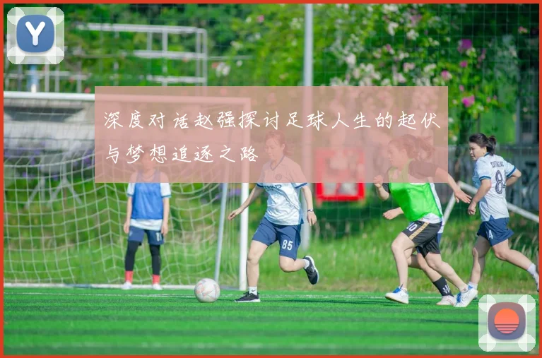 深度对话赵强探讨足球人生的起伏与梦想追逐之路