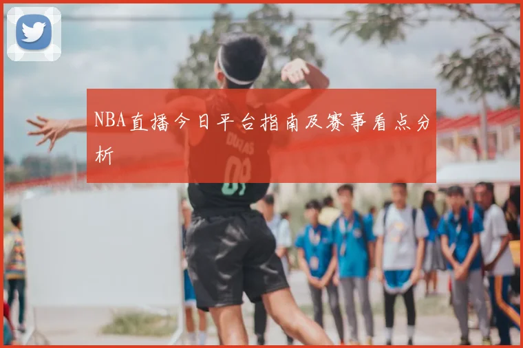 NBA直播今日平台指南及赛事看点分析