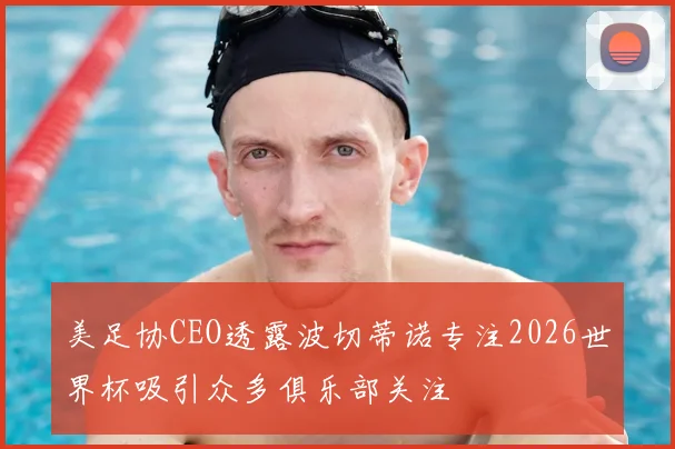 美足协CEO透露波切蒂诺专注2026世界杯吸引众多俱乐部关注