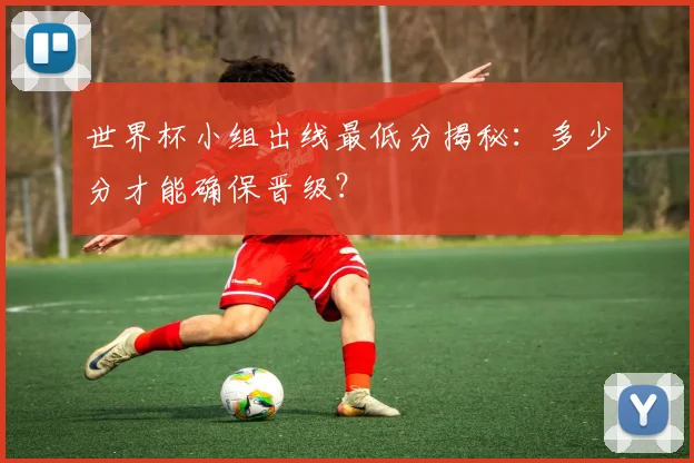 世界杯小组出线最低分揭秘:多少分才能确保晋级?