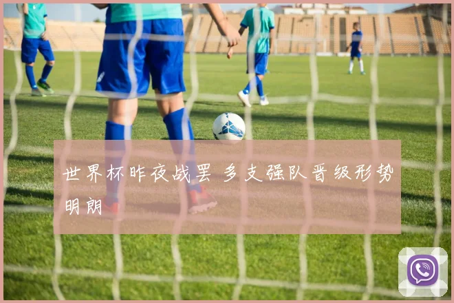 世界杯昨夜战罢 多支强队晋级形势明朗