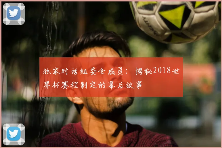 独家对话组委会成员：揭秘2018世界杯赛程制定的幕后故事