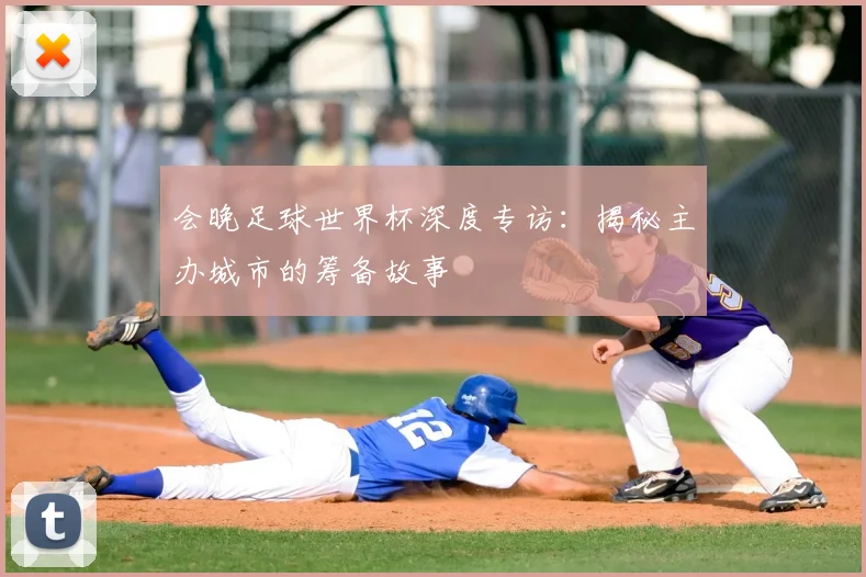 会晚足球世界杯深度专访：揭秘主办城市的筹备故事