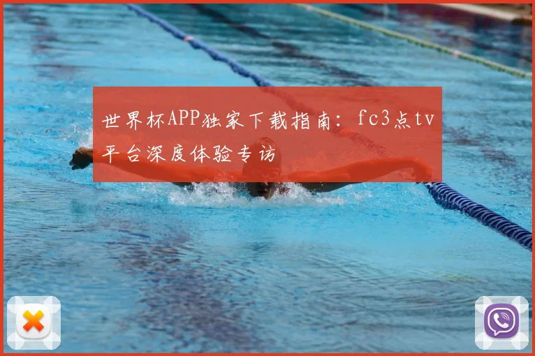 世界杯APP独家下载指南：fc3点tv平台深度体验专访