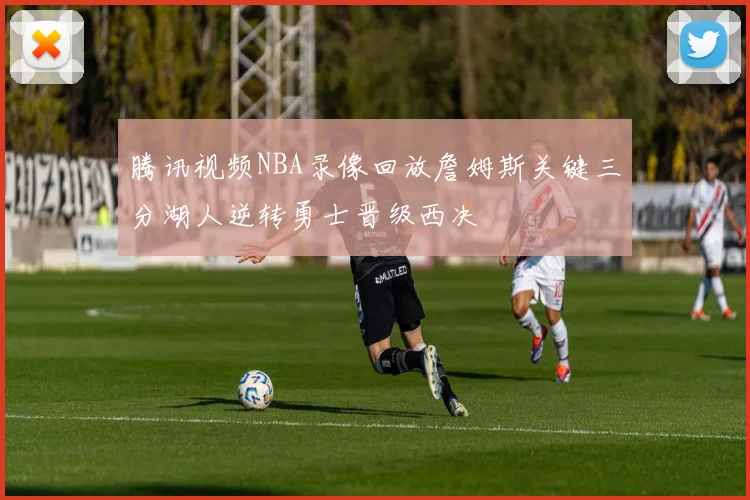 腾讯视频NBA录像回放詹姆斯关键三分湖人逆转勇士晋级西决