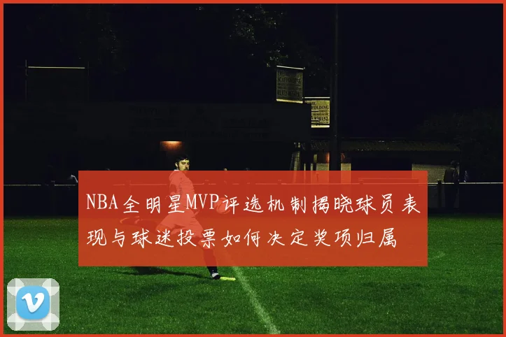 NBA全明星MVP评选机制揭晓球员表现与球迷投票如何决定奖项归属