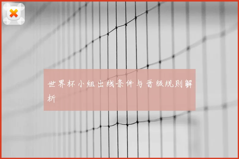 世界杯小组出线条件与晋级规则解析