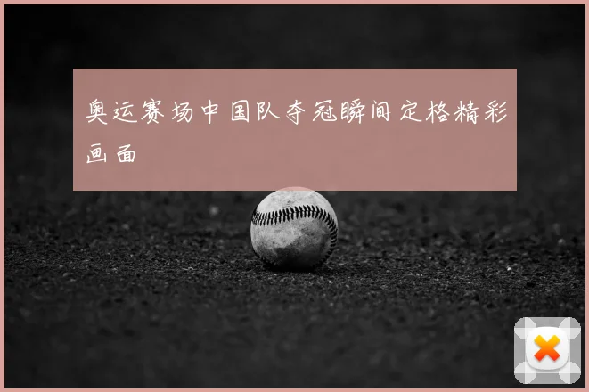 奥运赛场中国队夺冠瞬间定格精彩画面