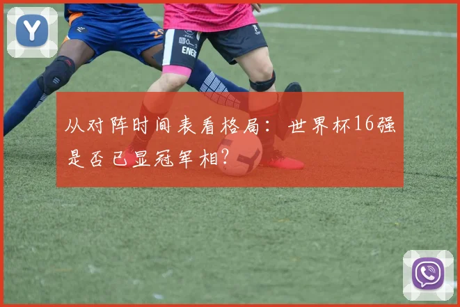 从对阵时间表看格局：世界杯16强是否已显冠军相？