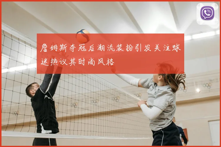 詹姆斯夺冠后潮流装扮引发关注球迷热议其时尚风格