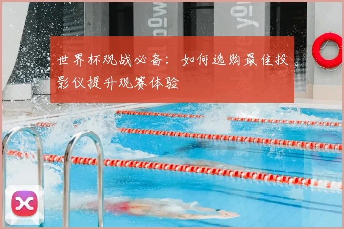 世界杯观战必备:如何选购最佳投影仪提升观赛体验