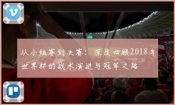 从小组赛到决赛：深度回顾2018年世界杯的战术演进与冠军之路